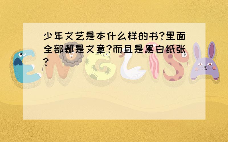 少年文艺是本什么样的书?里面全部都是文章?而且是黑白纸张?