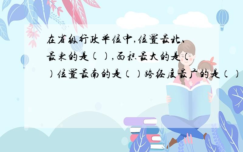 在省级行政单位中,位置最北、最东的是(),面积最大的是（）位置最南的是（）跨经度最广的是（）