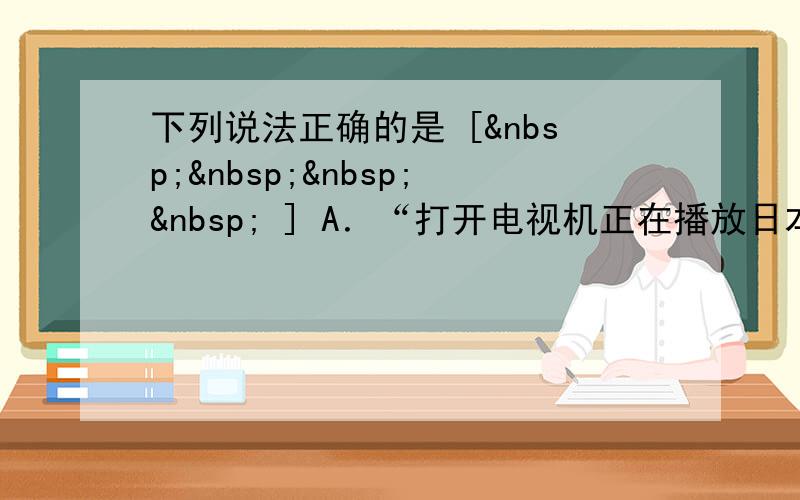 下列说法正确的是 [     ] A．“打开电视机正在播放日本福岛核电站事故新闻