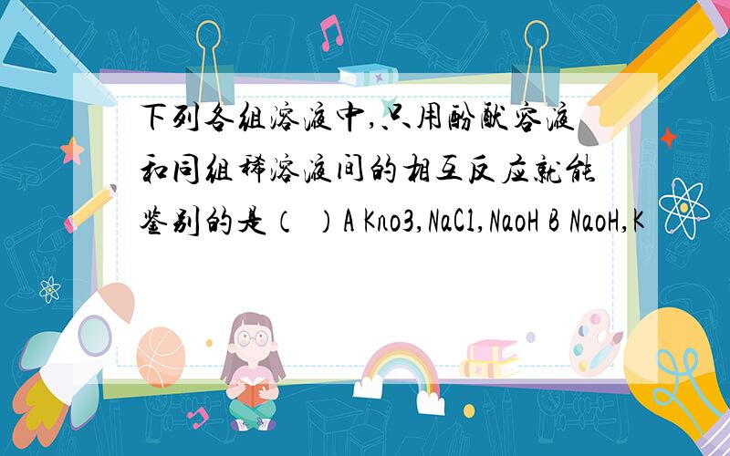 下列各组溶液中,只用酚酞容液和同组稀溶液间的相互反应就能鉴别的是（ ）A Kno3,NaCl,NaoH B NaoH,K