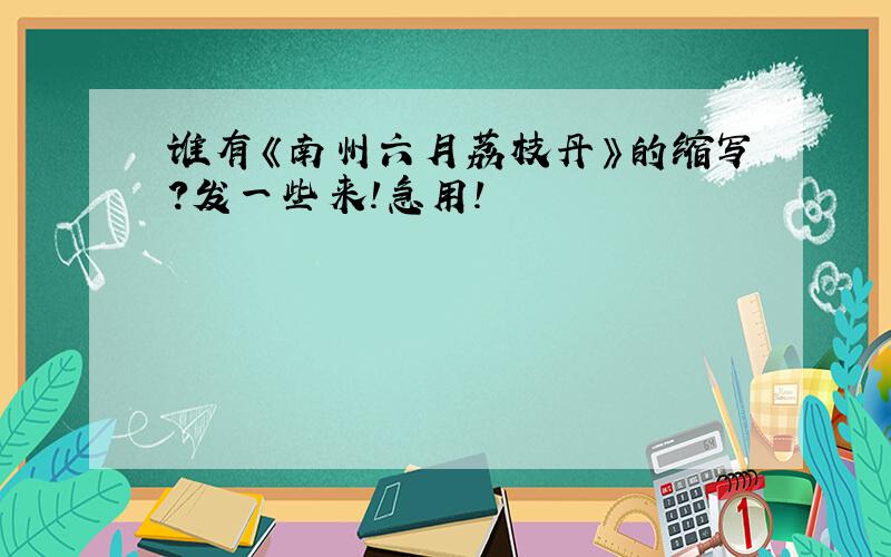 谁有《南州六月荔枝丹》的缩写?发一些来!急用!