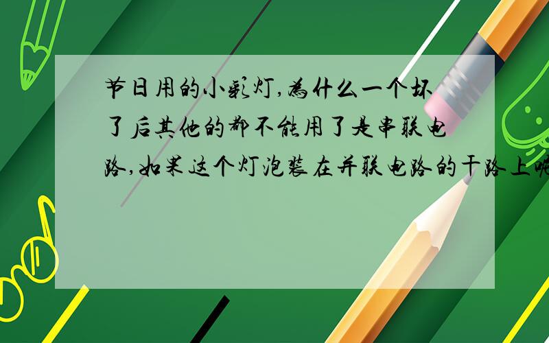 节日用的小彩灯,为什么一个坏了后其他的都不能用了是串联电路,如果这个灯泡装在并联电路的干路上呢