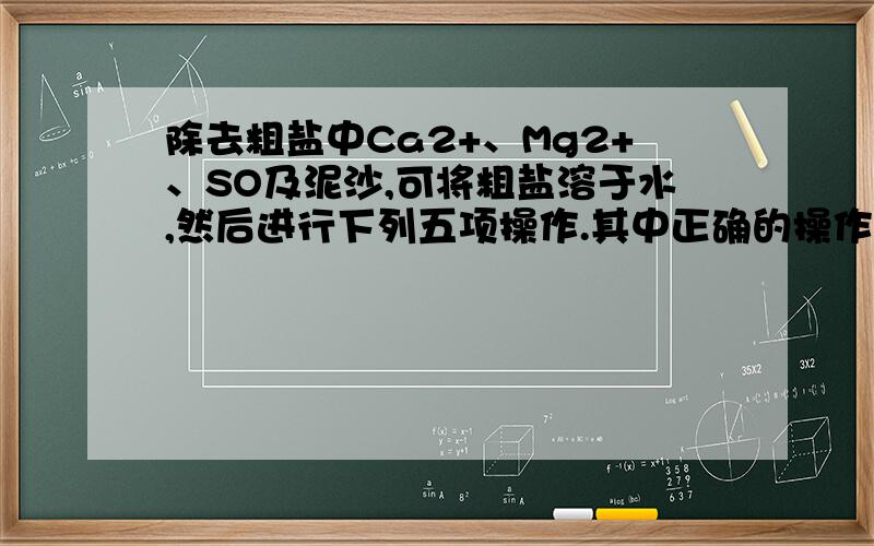 除去粗盐中Ca2+、Mg2+、SO及泥沙,可将粗盐溶于水,然后进行下列五项操作.其中正确的操作顺序是( %2