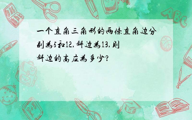 一个直角三角形的两条直角边分别为5和12,斜边为13,则斜边的高应为多少?