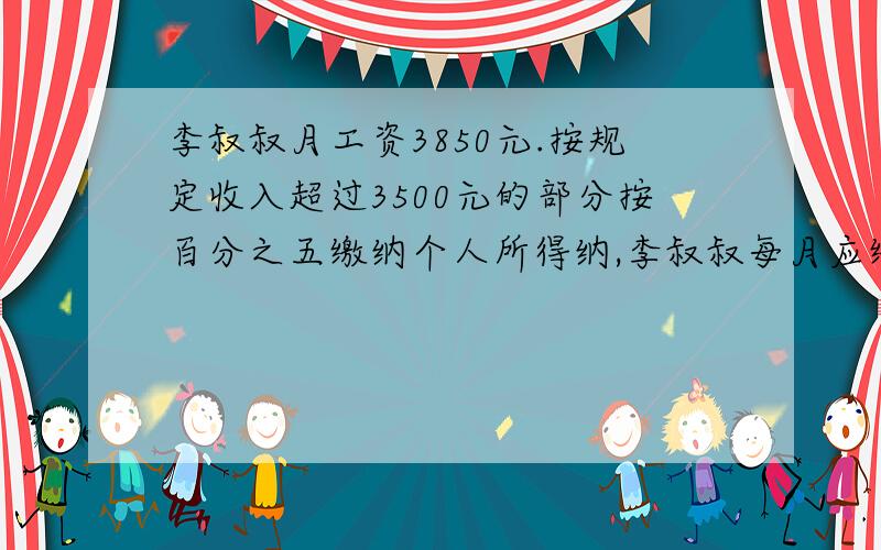 李叔叔月工资3850元.按规定收入超过3500元的部分按百分之五缴纳个人所得纳,李叔叔每月应缴个人所得锐多少元?