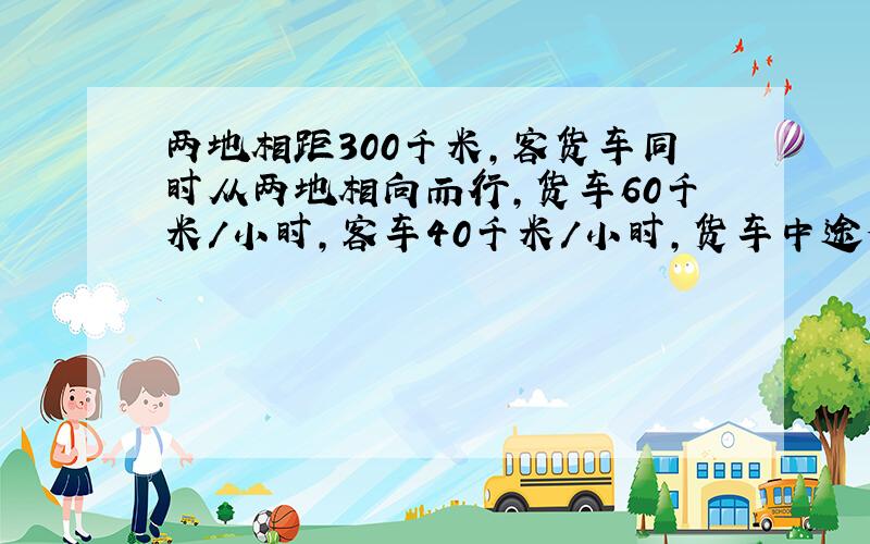 两地相距300千米,客货车同时从两地相向而行,货车60千米/小时,客车40千米/小时,货车中途候车用1小时,