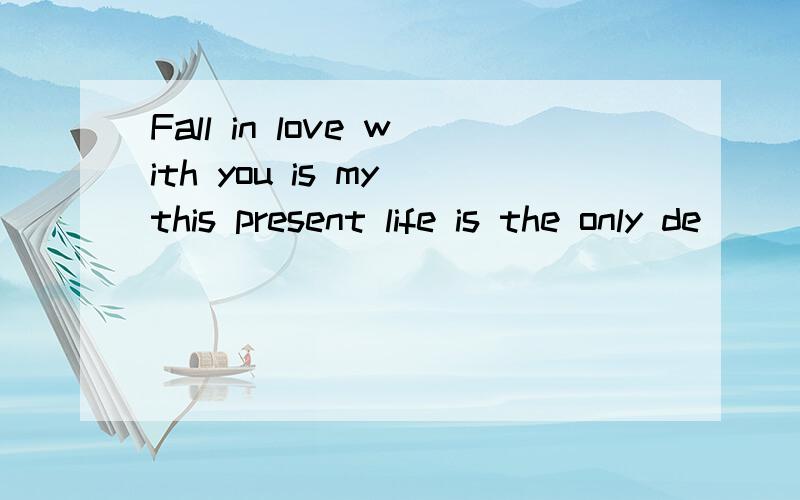 Fall in love with you is my this present life is the only de