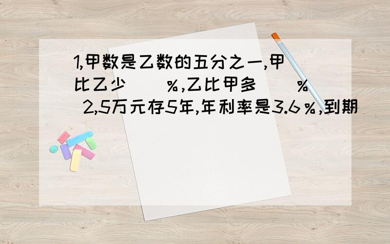 1,甲数是乙数的五分之一,甲比乙少（）％,乙比甲多（）％ 2,5万元存5年,年利率是3.6％,到期