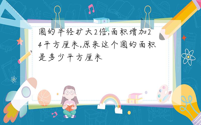 圆的半径扩大2倍,面积增加24平方厘米,原来这个圆的面积是多少平方厘米