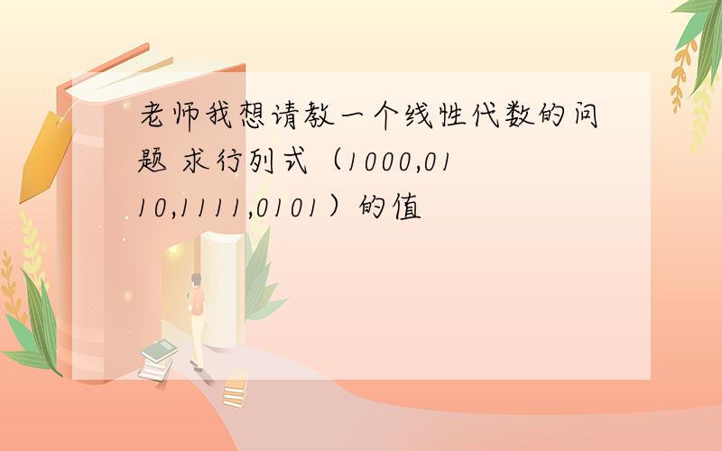 老师我想请教一个线性代数的问题 求行列式（1000,0110,1111,0101）的值