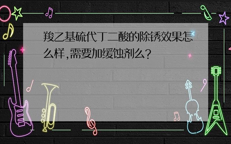 羧乙基硫代丁二酸的除锈效果怎么样,需要加缓蚀剂么?