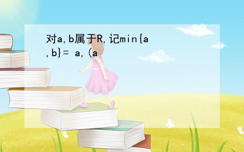 对a,b属于R,记min{a,b}= a,(a