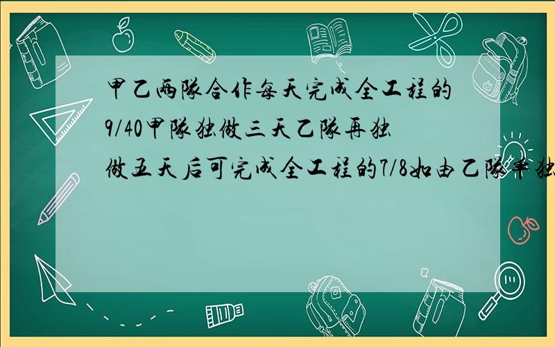 甲乙两队合作每天完成全工程的9/40甲队独做三天乙队再独做五天后可完成全工程的7/8如由乙队单独做多少天