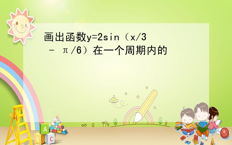 画出函数y=2sin（x/3 - π/6）在一个周期内的