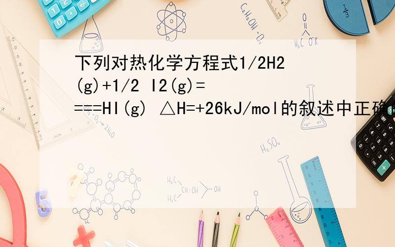 下列对热化学方程式1/2H2(g)+1/2 I2(g)====HI(g) △H=+26kJ/mol的叙述中正确的是