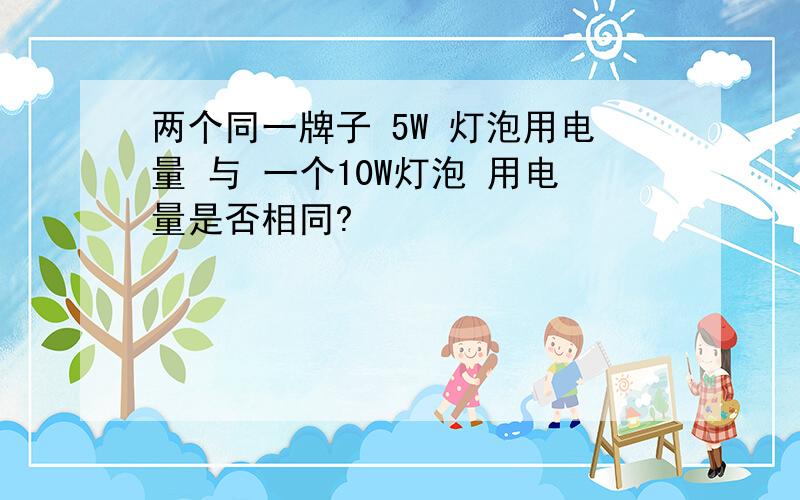 两个同一牌子 5W 灯泡用电量 与 一个10W灯泡 用电量是否相同?