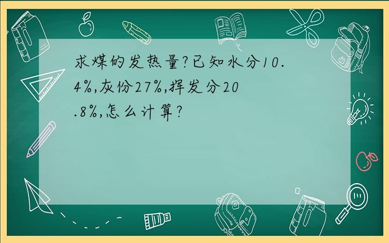 求煤的发热量?已知水分10.4%,灰份27%,挥发分20.8%,怎么计算?