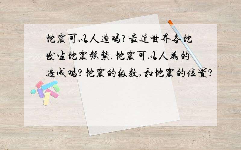 地震可以人造吗?最近世界各地发生地震频繁.地震可以人为的造成吗?地震的级数,和地震的位置?