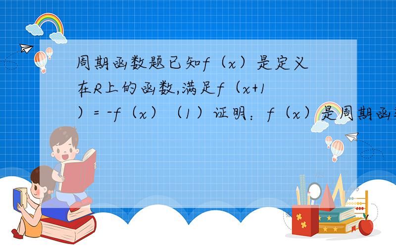 周期函数题已知f（x）是定义在R上的函数,满足f（x+1）= -f（x）（1）证明：f（x）是周期函数,并求一个周期 （