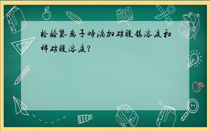 检验氯离子时滴加硝酸银溶液和稀硝酸溶液?