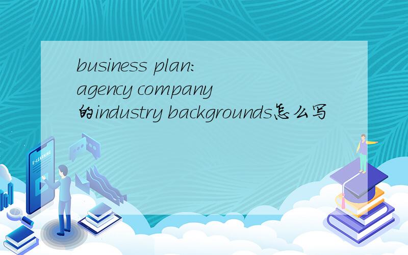 business plan：agency company的industry backgrounds怎么写