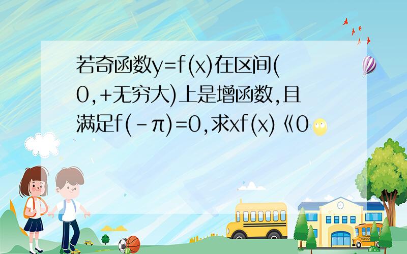 若奇函数y=f(x)在区间(0,+无穷大)上是增函数,且满足f(-π)=0,求xf(x)《0