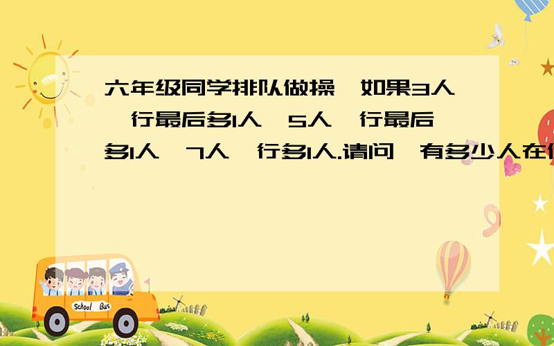 六年级同学排队做操,如果3人一行最后多1人,5人一行最后多1人,7人一行多1人.请问,有多少人在做