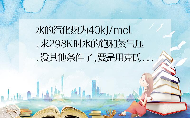 水的汽化热为40kJ/mol,求298K时水的饱和蒸气压.没其他条件了,要是用克氏...