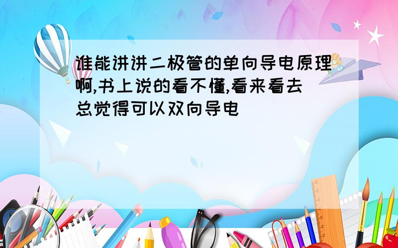 谁能讲讲二极管的单向导电原理啊,书上说的看不懂,看来看去总觉得可以双向导电