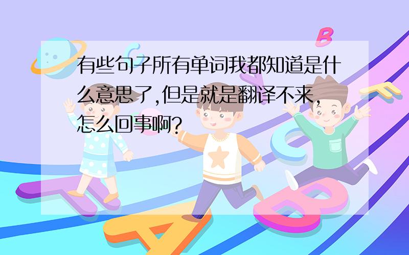 有些句子所有单词我都知道是什么意思了,但是就是翻译不来,怎么回事啊?