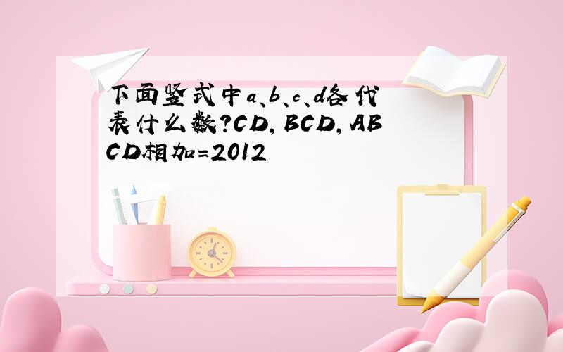 下面竖式中a、b、c、d各代表什么数?CD,BCD,ABCD相加=2012