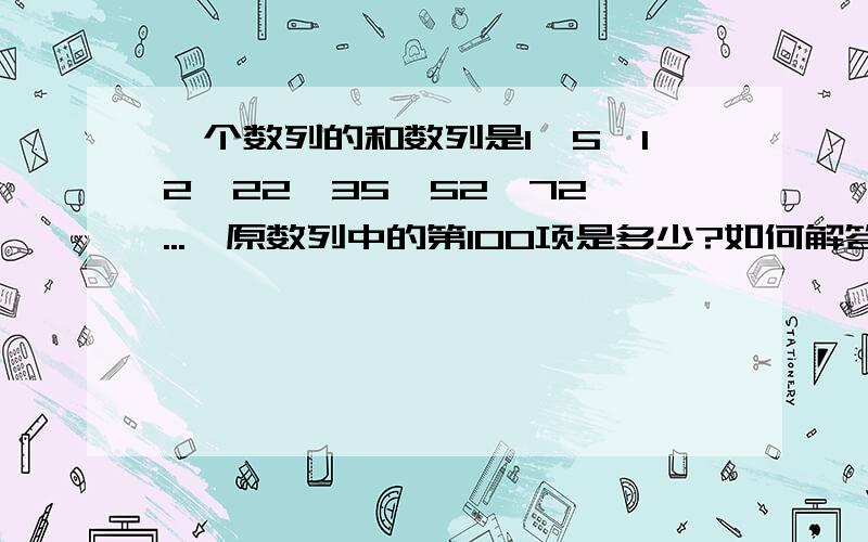 一个数列的和数列是1,5,12,22,35,52,72,...,原数列中的第100项是多少?如何解答