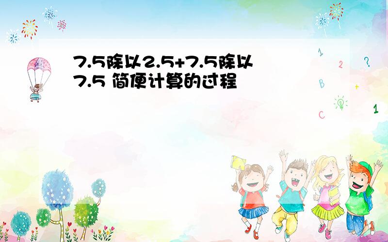 7.5除以2.5+7.5除以7.5 简便计算的过程