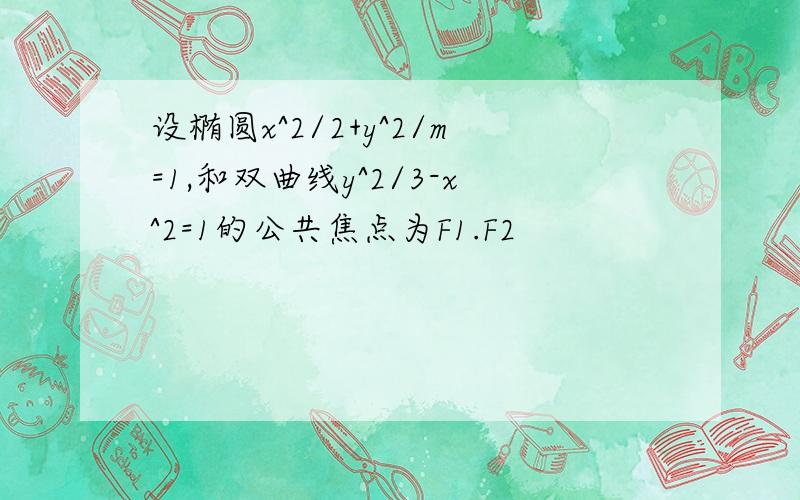 设椭圆x^2/2+y^2/m=1,和双曲线y^2/3-x^2=1的公共焦点为F1.F2