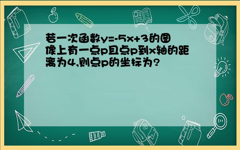 若一次函数y=-5x+3的图像上有一点p且点p到x轴的距离为4,则点p的坐标为?