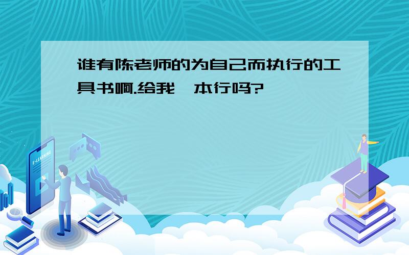 谁有陈老师的为自己而执行的工具书啊.给我一本行吗?