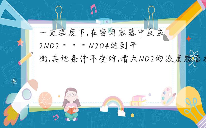 一定温度下,在密闭容器中反应2NO2＝＝＝N2O4达到平衡,其他条件不变时,增大NO2的浓度能否提高NO2的转化率?