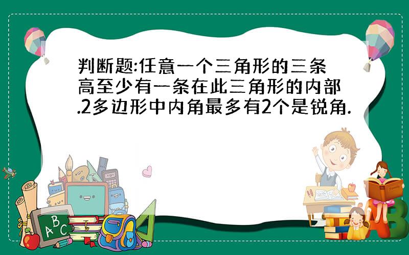 判断题:任意一个三角形的三条高至少有一条在此三角形的内部.2多边形中内角最多有2个是锐角.