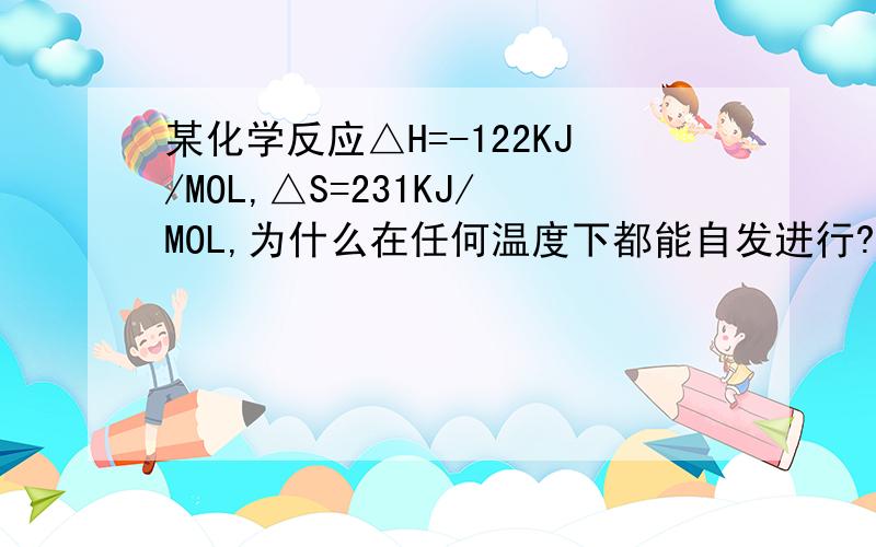 某化学反应△H=-122KJ/MOL,△S=231KJ/MOL,为什么在任何温度下都能自发进行?不应看△G吗?温度不定啊