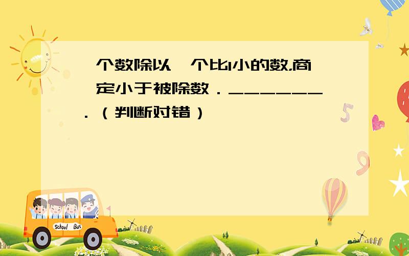 一个数除以一个比1小的数，商一定小于被除数．______．（判断对错）