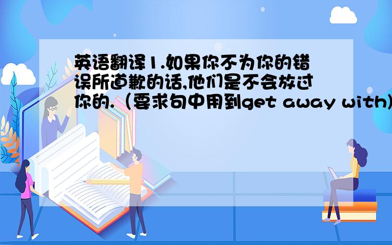 英语翻译1.如果你不为你的错误所道歉的话,他们是不会放过你的.（要求句中用到get away with)thank yo