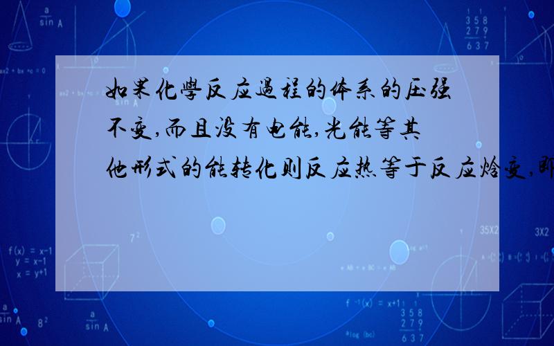 如果化学反应过程的体系的压强不变,而且没有电能,光能等其他形式的能转化则反应热等于反应焓变,即Qp拜