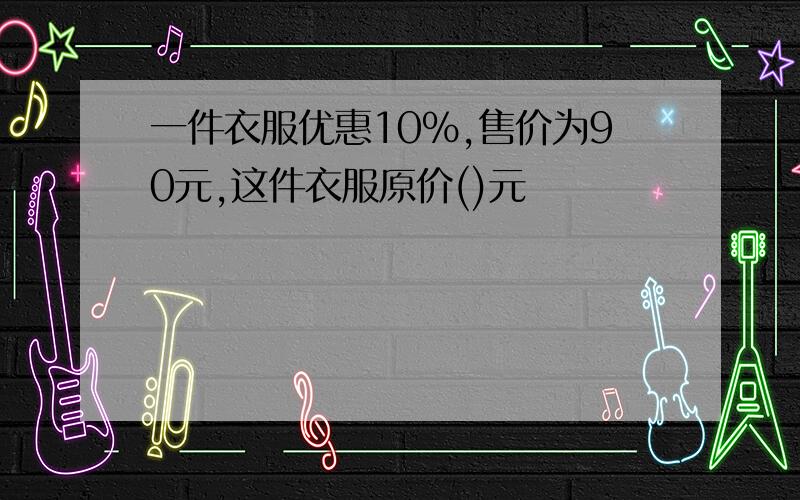 一件衣服优惠10%,售价为90元,这件衣服原价()元