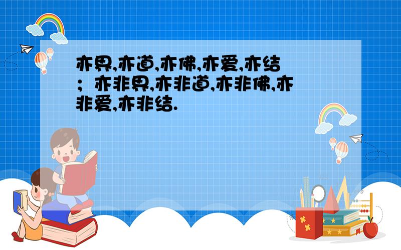 亦界,亦道,亦佛,亦爱,亦结；亦非界,亦非道,亦非佛,亦非爱,亦非结.