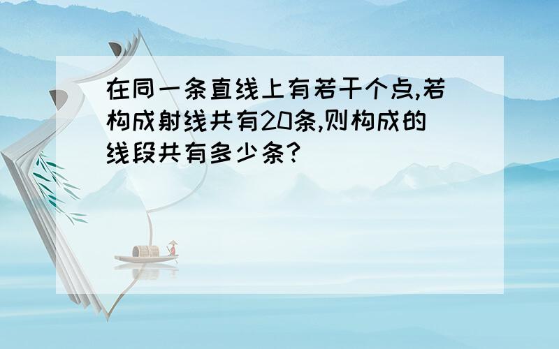 在同一条直线上有若干个点,若构成射线共有20条,则构成的线段共有多少条?