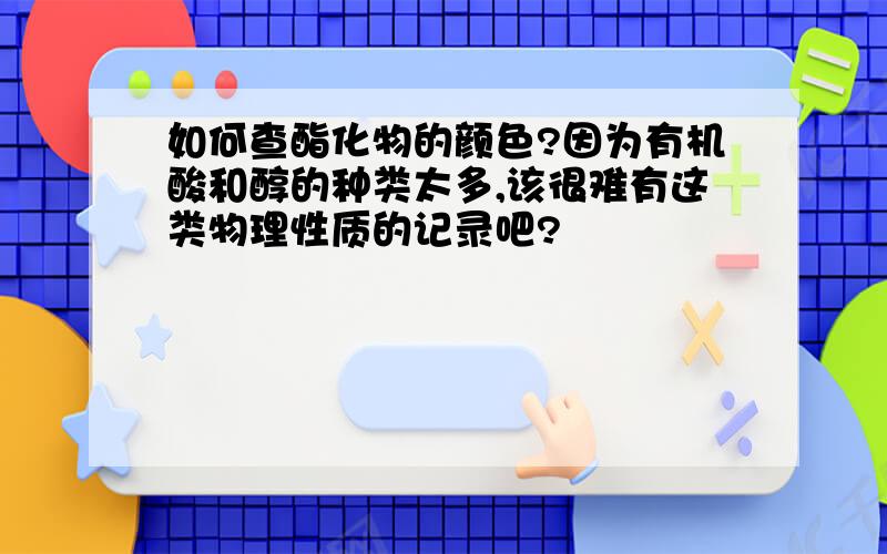 如何查酯化物的颜色?因为有机酸和醇的种类太多,该很难有这类物理性质的记录吧?