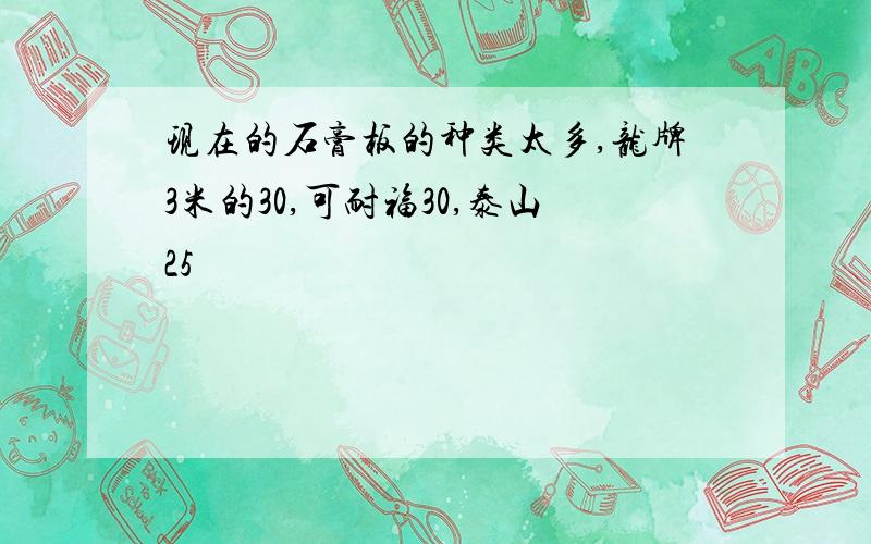 现在的石膏板的种类太多,龙牌3米的30,可耐福30,泰山25