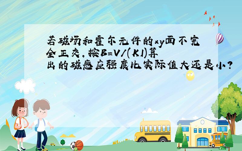 若磁场和霍尔元件的xy面不完全正交,按B=V/(KI)算出的磁感应强度比实际值大还是小?