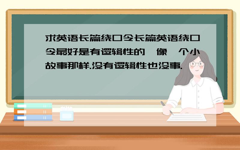 求英语长篇绕口令长篇英语绕口令最好是有逻辑性的,像一个小故事那样.没有逻辑性也没事.