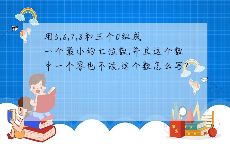 用5,6,7,8和三个0组成一个最小的七位数,并且这个数中一个零也不读,这个数怎么写?